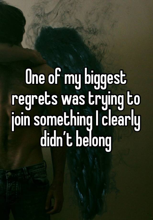 One of my biggest regrets was trying to join something I clearly didn’t belong 