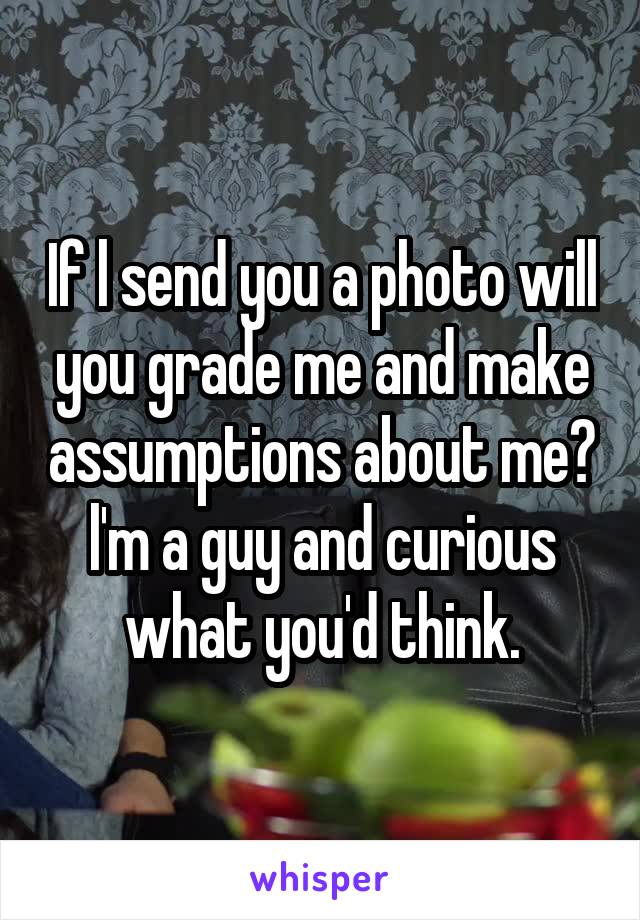 If l send you a photo will you grade me and make assumptions about me? l'm a guy and curious what you'd think.