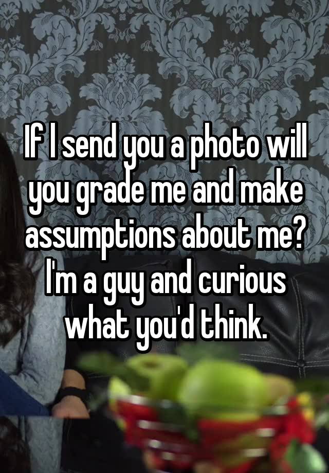 If l send you a photo will you grade me and make assumptions about me? l'm a guy and curious what you'd think.