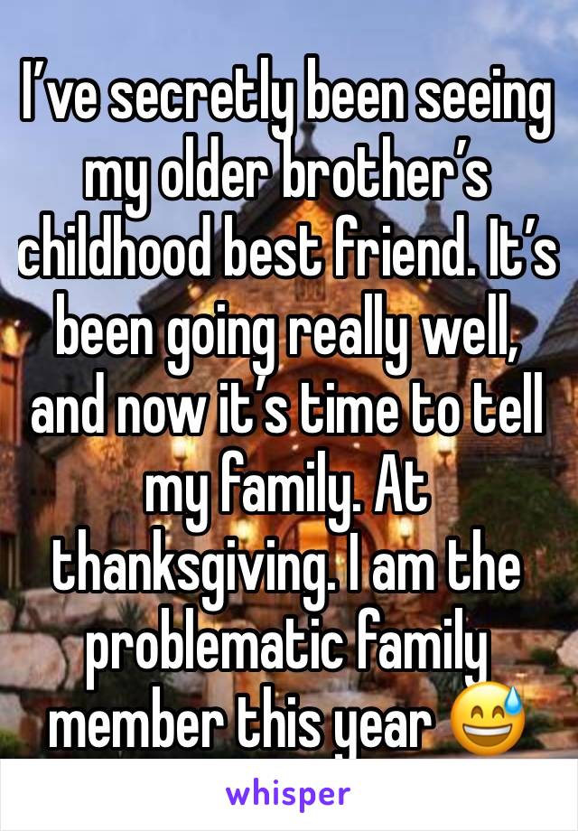 I’ve secretly been seeing my older brother’s childhood best friend. It’s been going really well, and now it’s time to tell my family. At thanksgiving. I am the problematic family member this year 😅