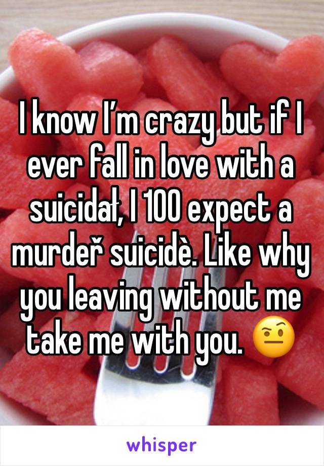 I know I’m crazy but if I ever fall in love with a suicidał, I 100 expect a murdeř suicidè. Like why you leaving without me take me with you. 🤨