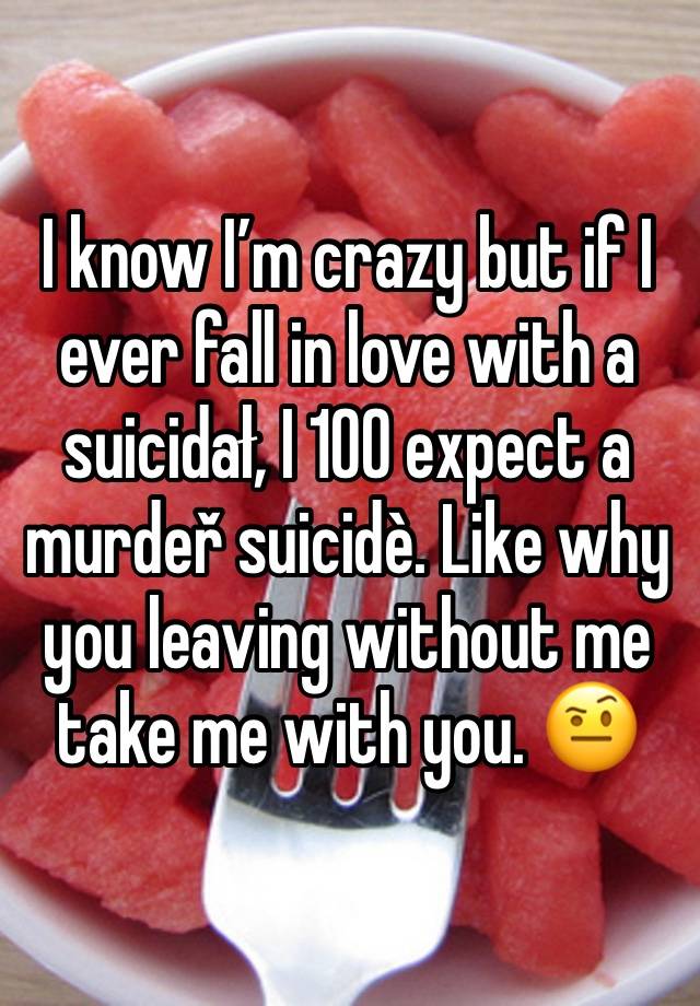 I know I’m crazy but if I ever fall in love with a suicidał, I 100 expect a murdeř suicidè. Like why you leaving without me take me with you. 🤨