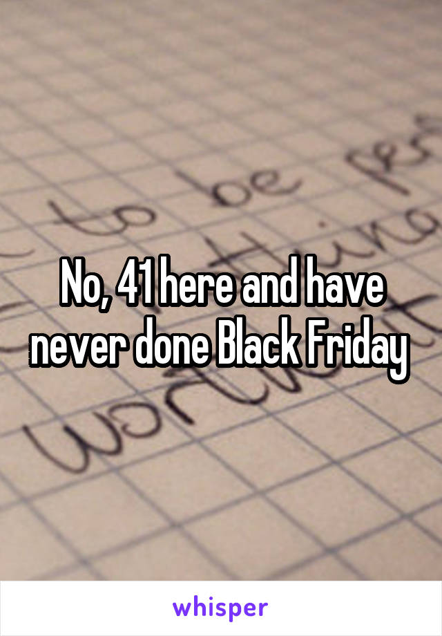 No, 41 here and have never done Black Friday 