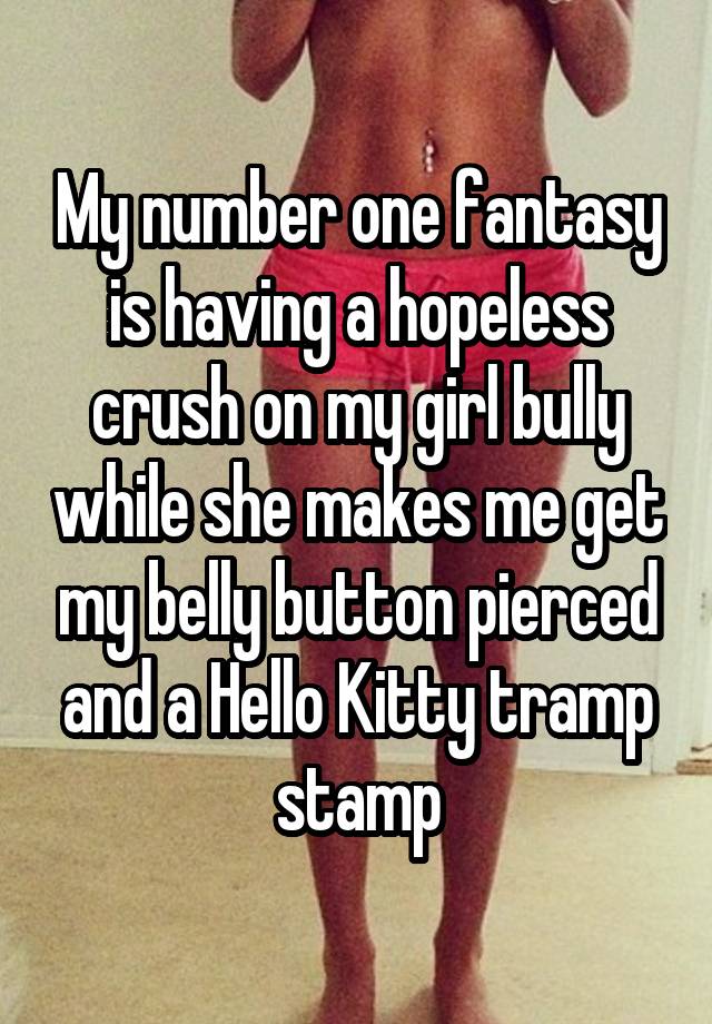 My number one fantasy is having a hopeless crush on my girl bully while she makes me get my belly button pierced and a Hello Kitty tramp stamp