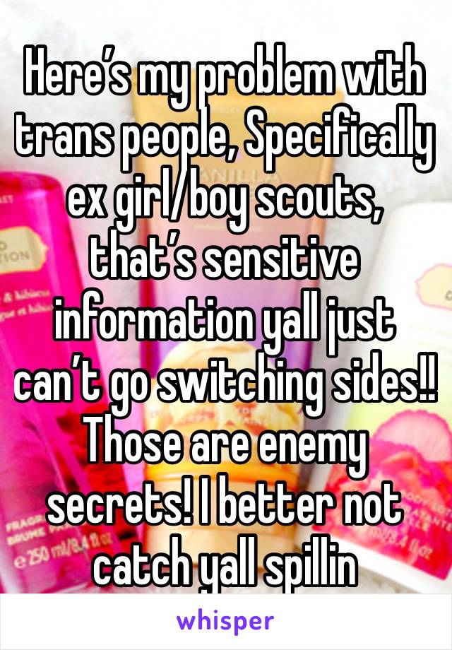 Here’s my problem with trans people, Specifically ex girl/boy scouts, that’s sensitive information yall just can’t go switching sides!! Those are enemy secrets! I better not catch yall spillin