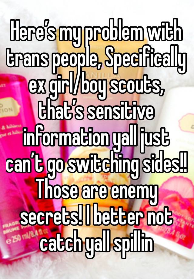 Here’s my problem with trans people, Specifically ex girl/boy scouts, that’s sensitive information yall just can’t go switching sides!! Those are enemy secrets! I better not catch yall spillin