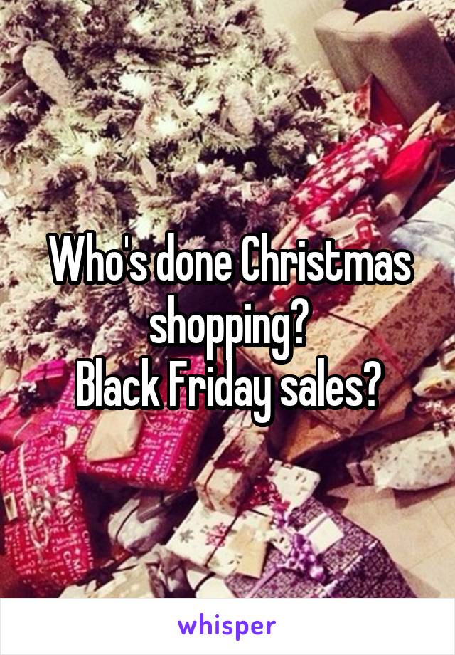 Who's done Christmas shopping?
Black Friday sales?