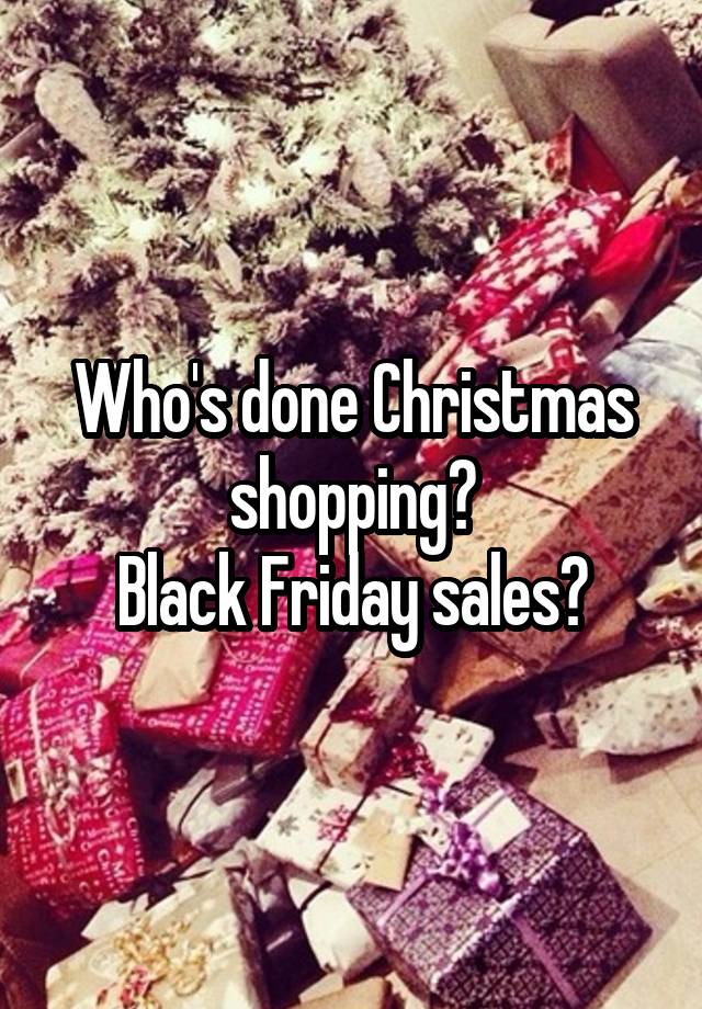 Who's done Christmas shopping?
Black Friday sales?