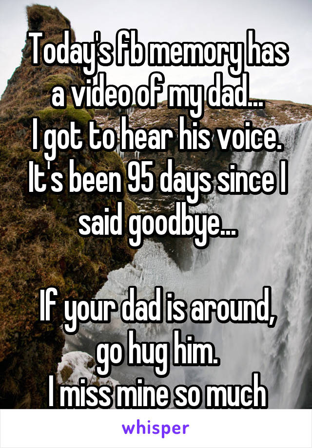 Today's fb memory has a video of my dad...
I got to hear his voice. It's been 95 days since I said goodbye...

If your dad is around, go hug him.
I miss mine so much