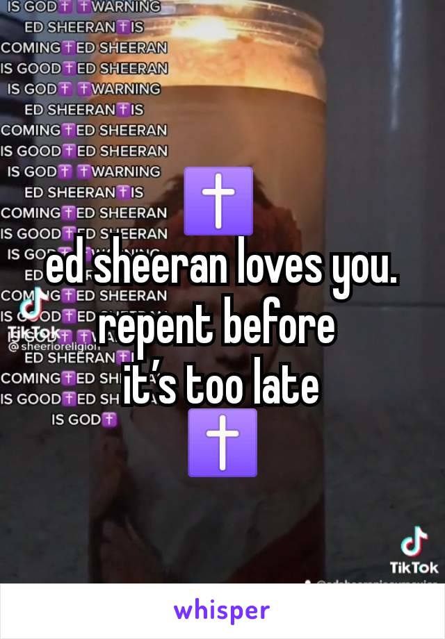 ✝️ 
ed sheeran loves you. repent before 
it’s too late
✝️