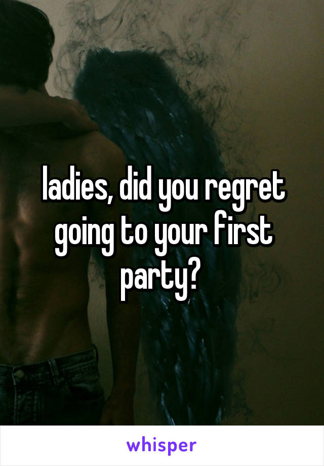 ladies, did you regret going to your first party? 