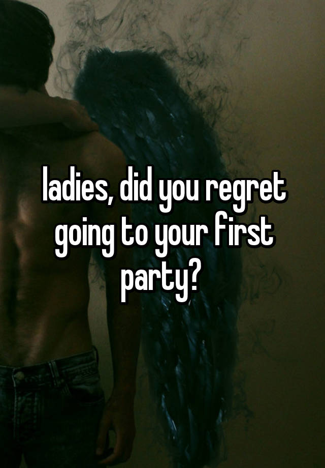 ladies, did you regret going to your first party? 