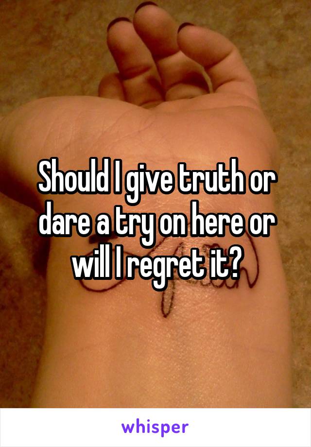 Should I give truth or dare a try on here or will I regret it?