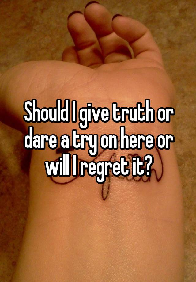 Should I give truth or dare a try on here or will I regret it?