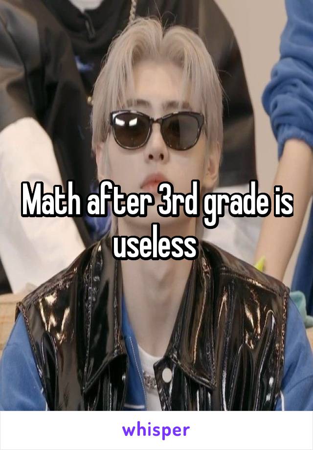 Math after 3rd grade is useless 