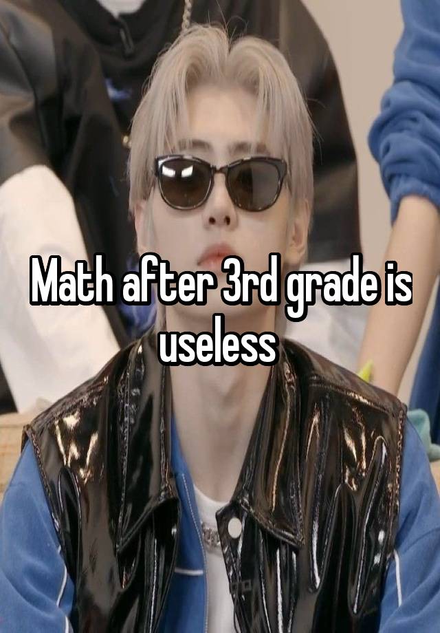 Math after 3rd grade is useless 