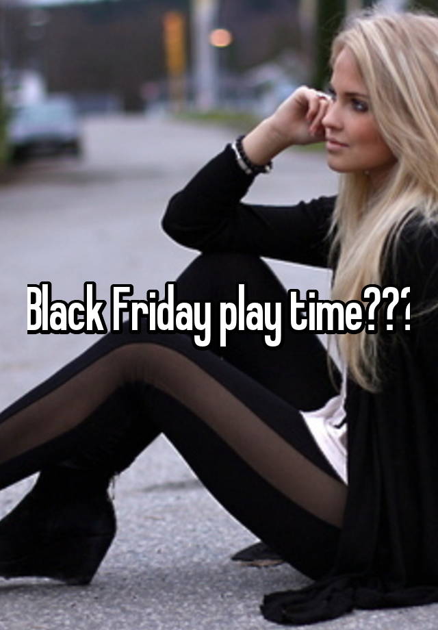 Black Friday play time???