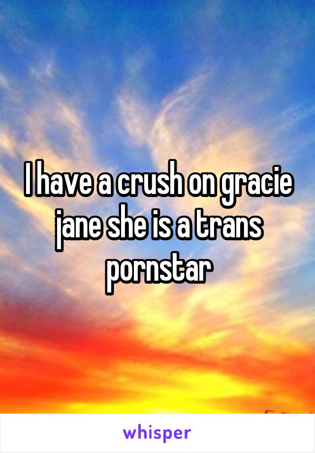 I have a crush on gracie jane she is a trans pornstar