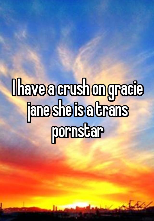 I have a crush on gracie jane she is a trans pornstar