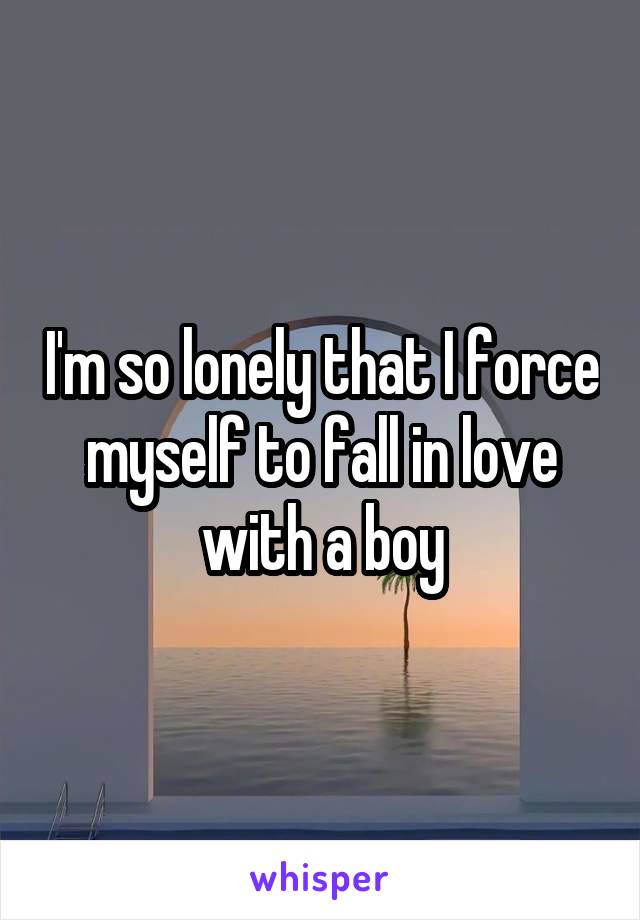 I'm so lonely that I force myself to fall in love with a boy