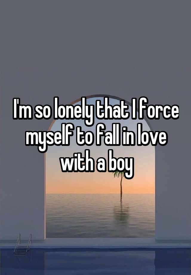 I'm so lonely that I force myself to fall in love with a boy