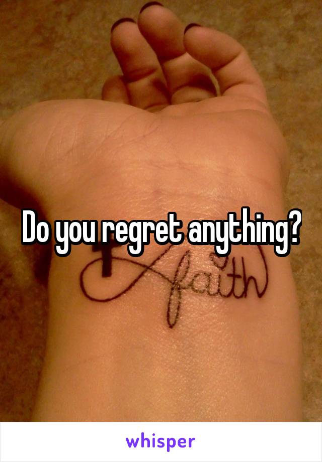 Do you regret anything?