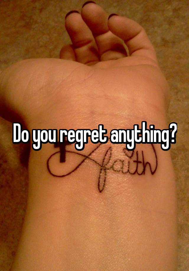 Do you regret anything?