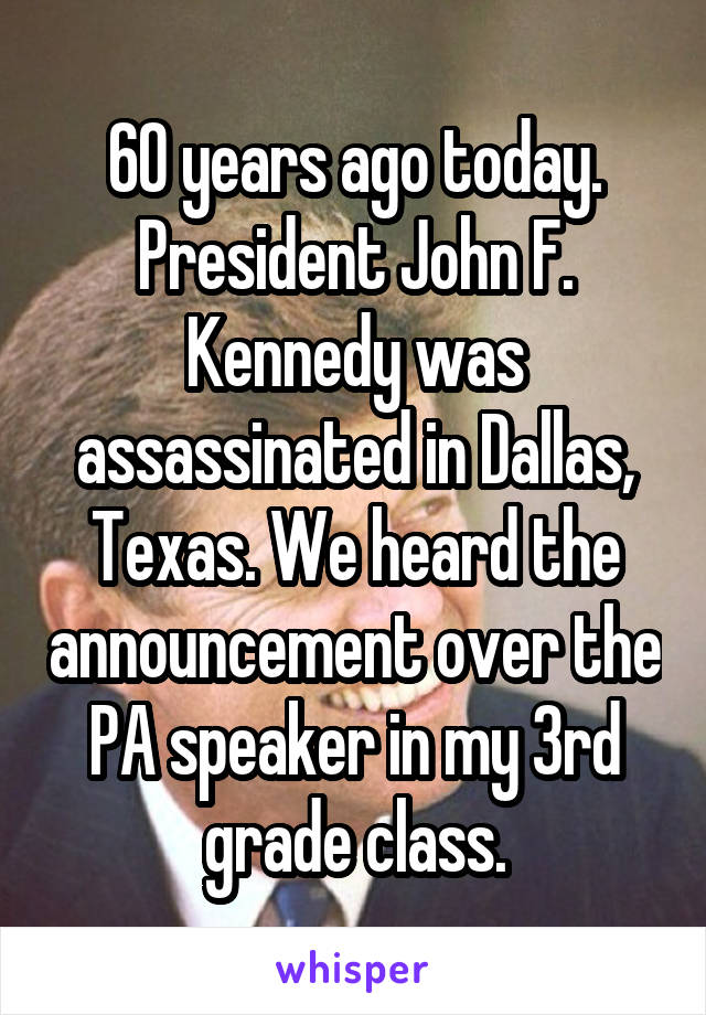 60 years ago today. President John F. Kennedy was assassinated in Dallas, Texas. We heard the announcement over the PA speaker in my 3rd grade class.