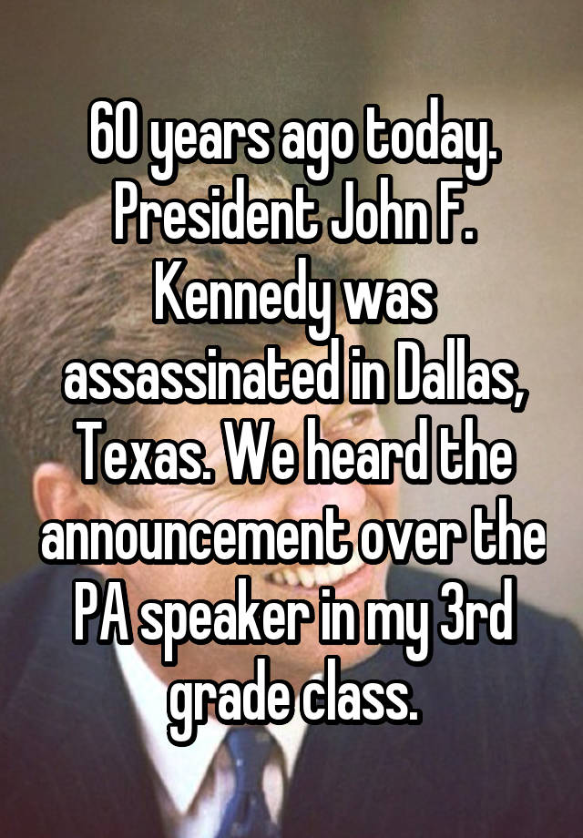 60 years ago today. President John F. Kennedy was assassinated in Dallas, Texas. We heard the announcement over the PA speaker in my 3rd grade class.