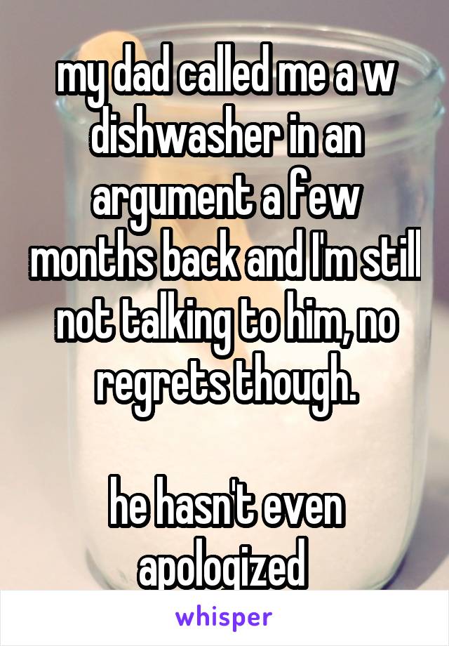 my dad called me a w
dishwasher in an argument a few months back and I'm still not talking to him, no regrets though.

he hasn't even apologized 