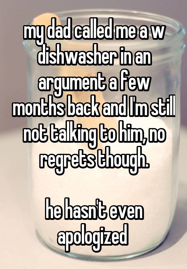 my dad called me a w
dishwasher in an argument a few months back and I'm still not talking to him, no regrets though.

he hasn't even apologized 