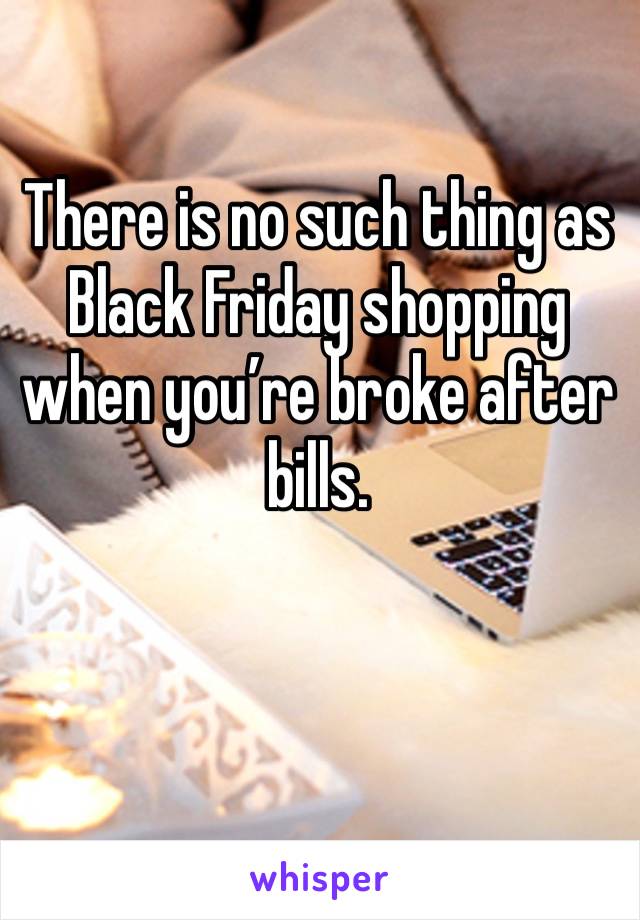 There is no such thing as Black Friday shopping when you’re broke after bills. 