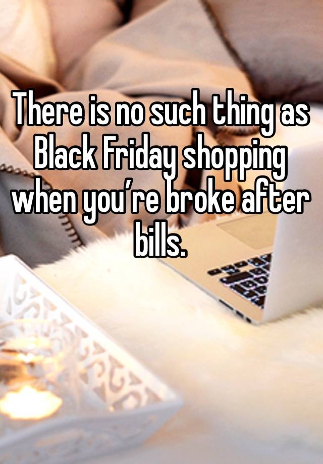 There is no such thing as Black Friday shopping when you’re broke after bills. 