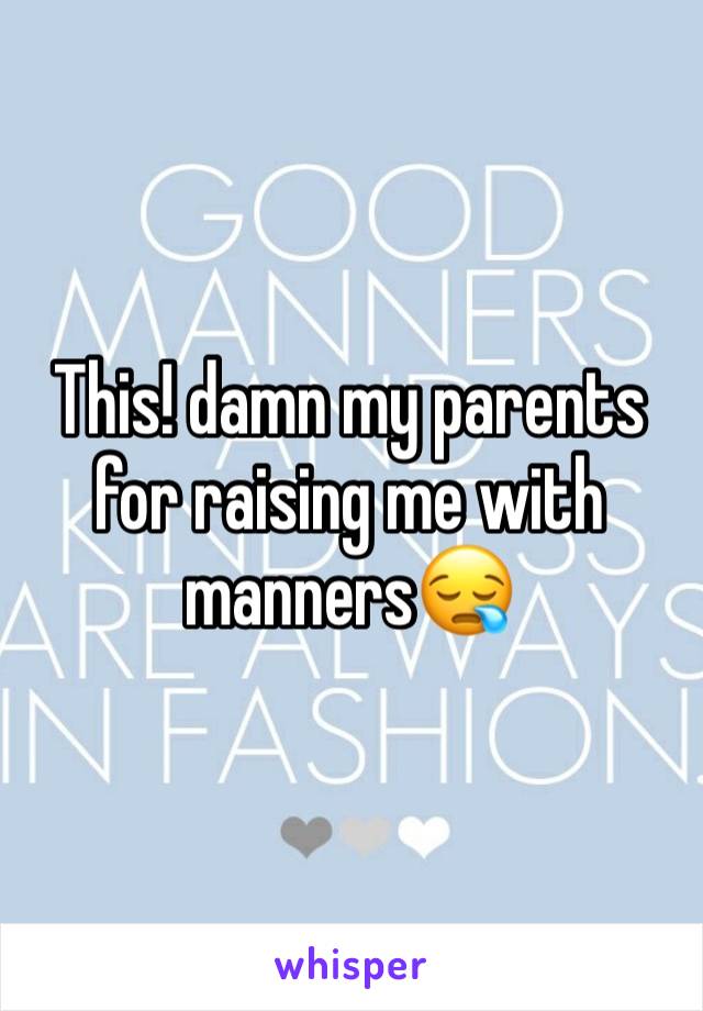 This! damn my parents for raising me with manners😪