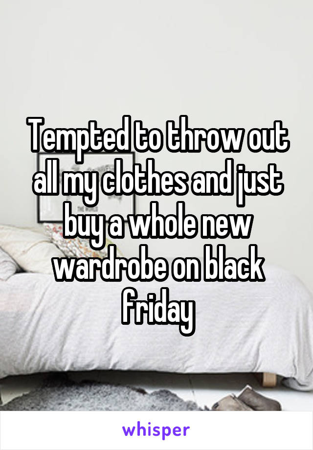 Tempted to throw out all my clothes and just buy a whole new wardrobe on black friday