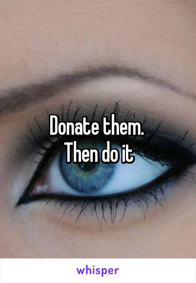 Donate them. 
Then do it