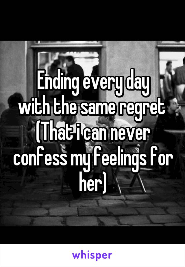 Ending every day
with the same regret 
(That i can never confess my feelings for her)