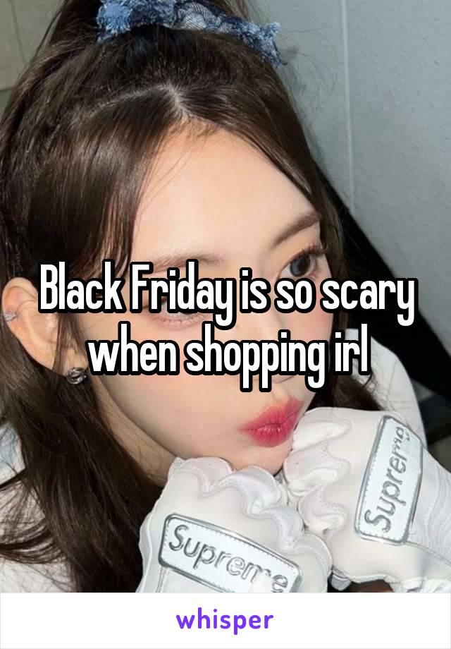 Black Friday is so scary when shopping irl