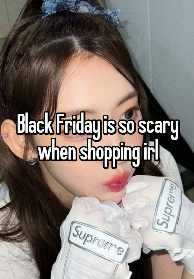 Black Friday is so scary when shopping irl