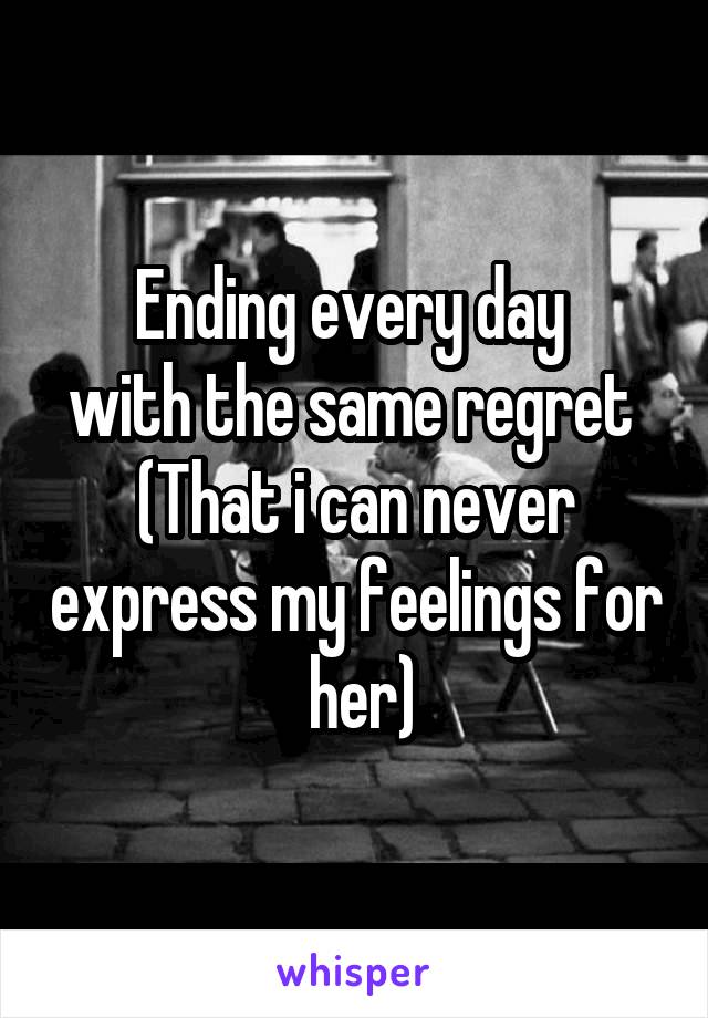 Ending every day 
with the same regret 
(That i can never express my feelings for  her)