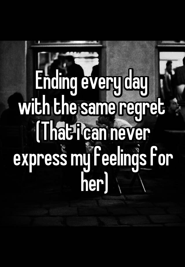 Ending every day 
with the same regret 
(That i can never express my feelings for  her)