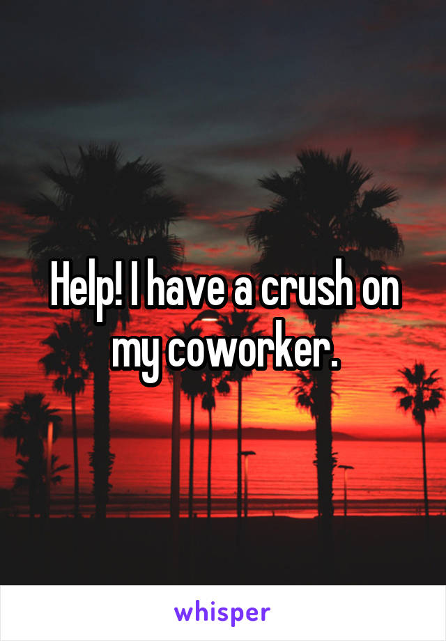 Help! I have a crush on my coworker.