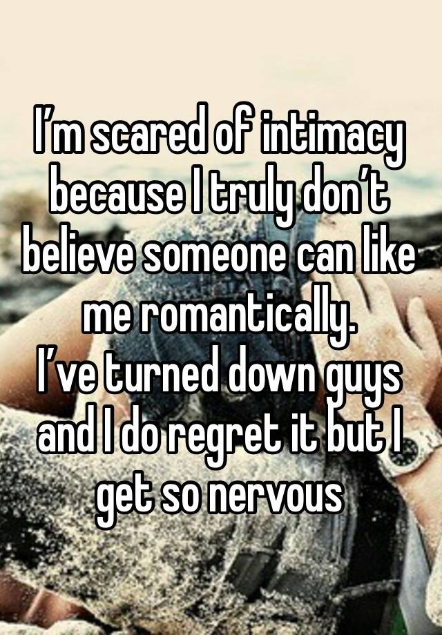 I’m scared of intimacy because I truly don’t believe someone can like me romantically.
I’ve turned down guys and I do regret it but I get so nervous 