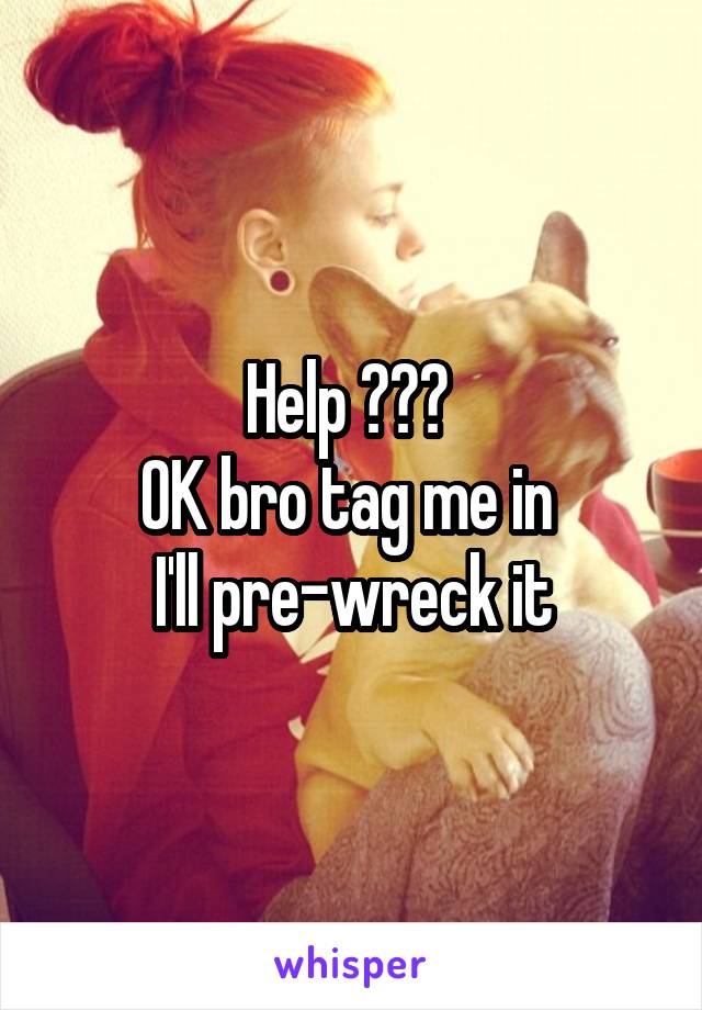 Help ??? 
OK bro tag me in 
I'll pre-wreck it