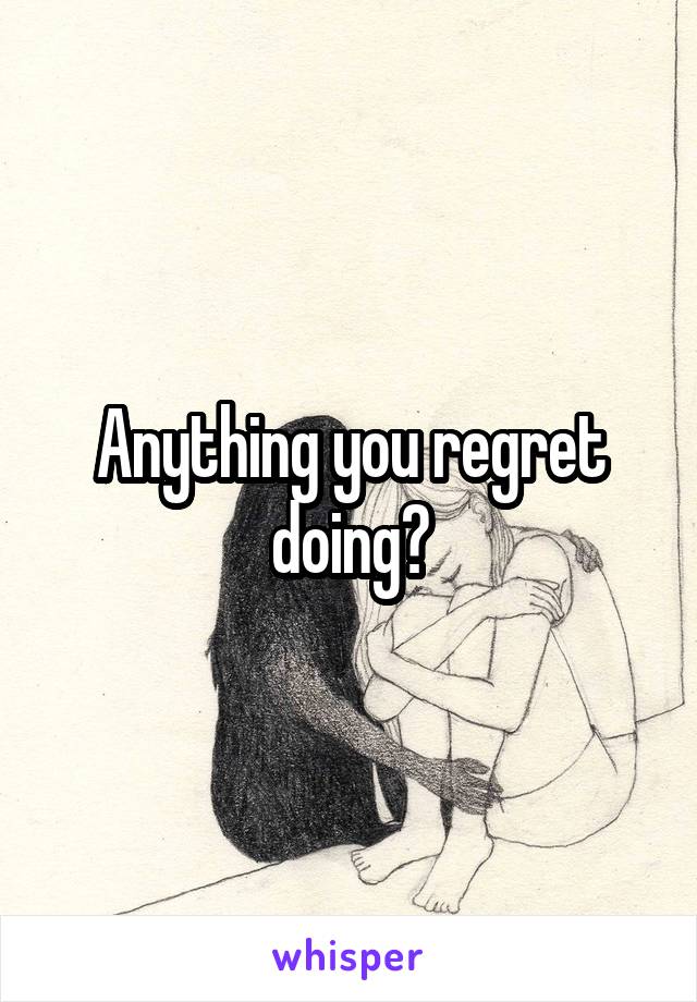 Anything you regret doing?