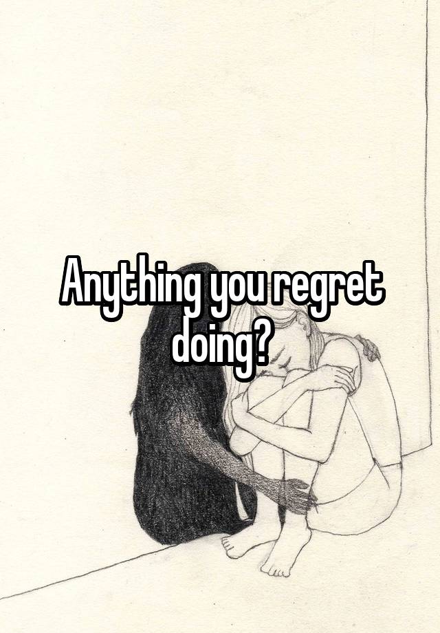 Anything you regret doing?