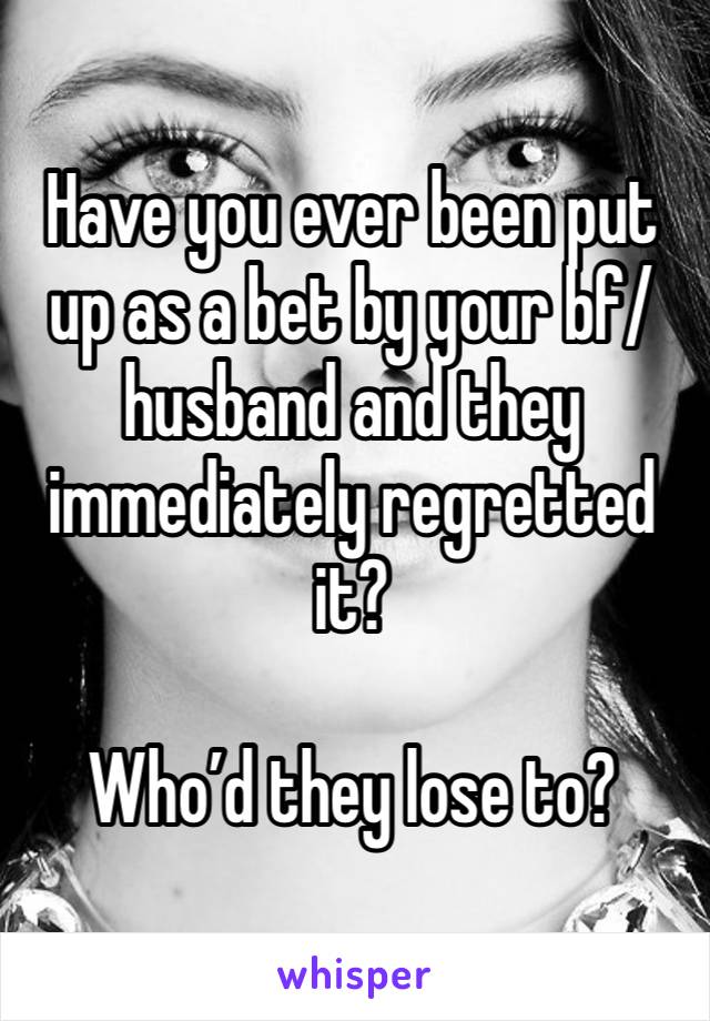 Have you ever been put up as a bet by your bf/husband and they immediately regretted it?

Who’d they lose to?