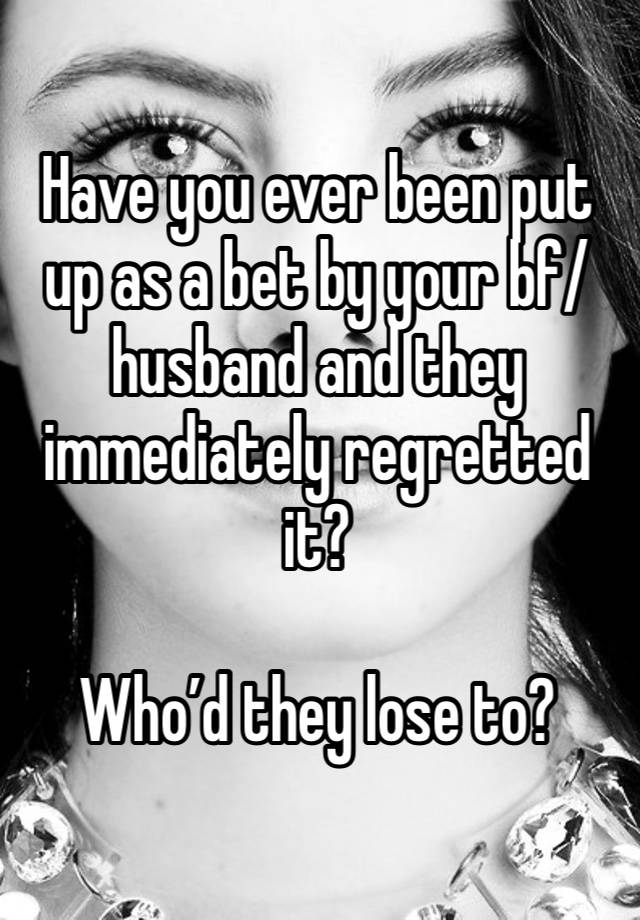 Have you ever been put up as a bet by your bf/husband and they immediately regretted it?

Who’d they lose to?