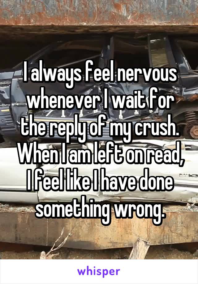 I always feel nervous whenever I wait for the reply of my crush. When I am left on read, I feel like I have done something wrong.