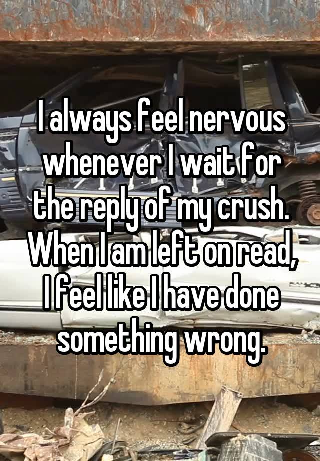 I always feel nervous whenever I wait for the reply of my crush. When I am left on read, I feel like I have done something wrong.